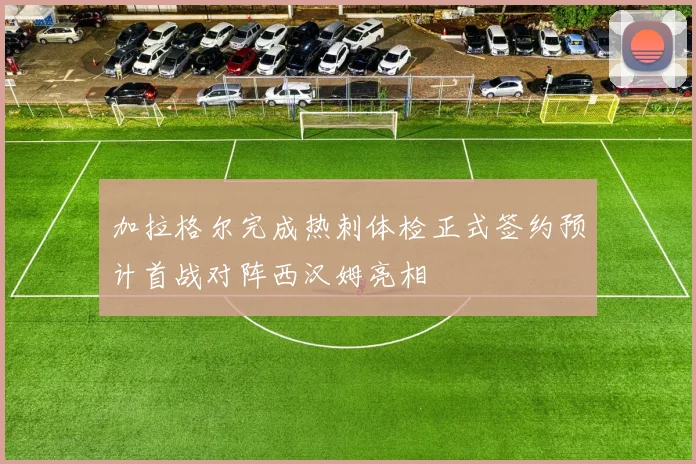 加拉格尔完成热刺体检正式签约预计首战对阵西汉姆亮相