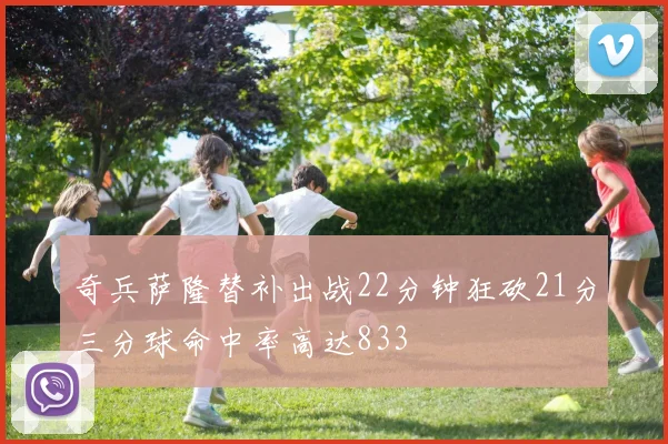 奇兵萨隆替补出战22分钟狂砍21分三分球命中率高达833