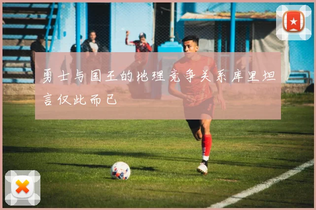 勇士与国王的地理竞争关系库里坦言仅此而已
