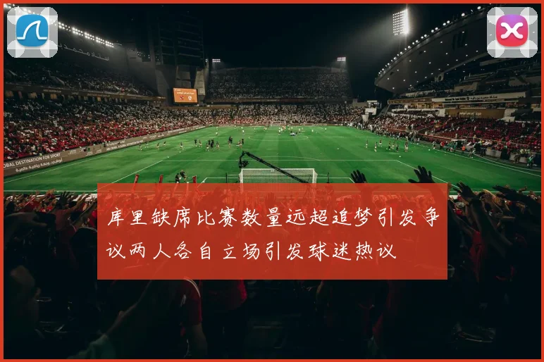 库里缺席比赛数量远超追梦引发争议两人各自立场引发球迷热议