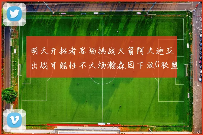 明天开拓者客场挑战火箭阿夫迪亚出战可能性不大杨瀚森因下放G联盟缺席