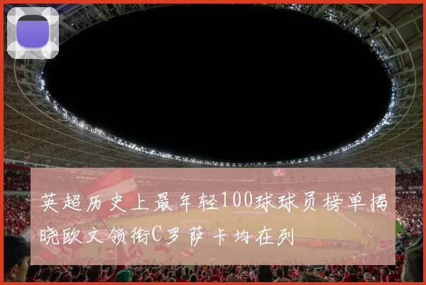 英超历史上最年轻100球球员榜单揭晓欧文领衔C罗萨卡均在列