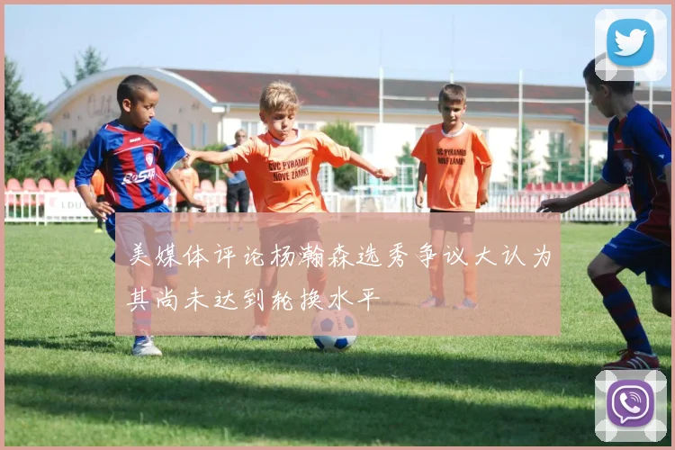 美媒体评论杨瀚森选秀争议大认为其尚未达到轮换水平
