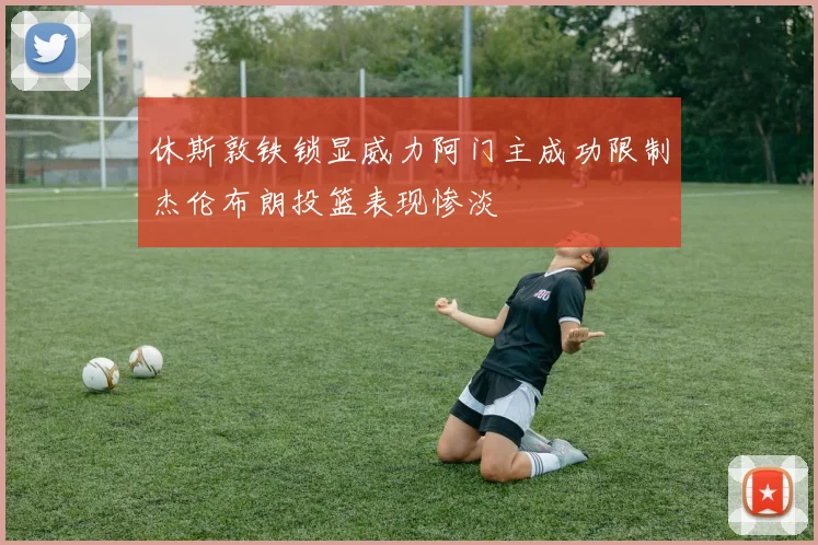 休斯敦铁锁显威力阿门主成功限制杰伦布朗投篮表现惨淡