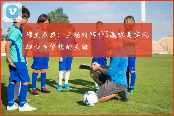 穆里尼奥：主场对阵AVS赢球是实现雄心与梦想的关键