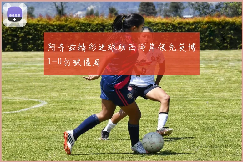 阿齐兹精彩进球助西海岸领先英博1-0打破僵局