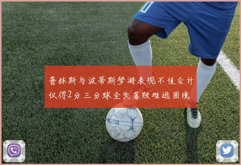 普林斯与波蒂斯梦游表现不佳合计仅得2分三分球全失落败难逃困境