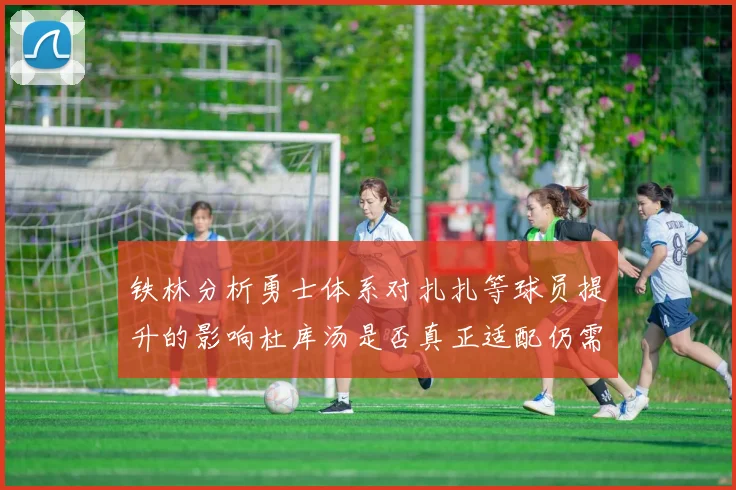 铁林分析勇士体系对扎扎等球员提升的影响杜库汤是否真正适配仍需探讨
