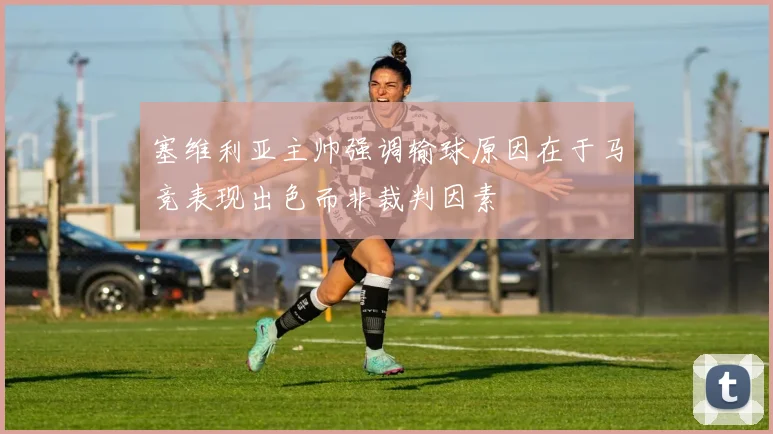 塞维利亚主帅强调输球原因在于马竞表现出色而非裁判因素