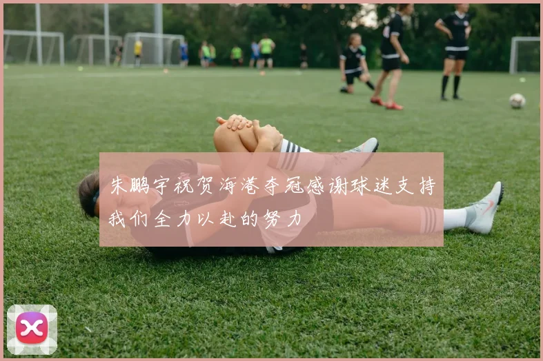 朱鹏宇祝贺海港夺冠感谢球迷支持我们全力以赴的努力