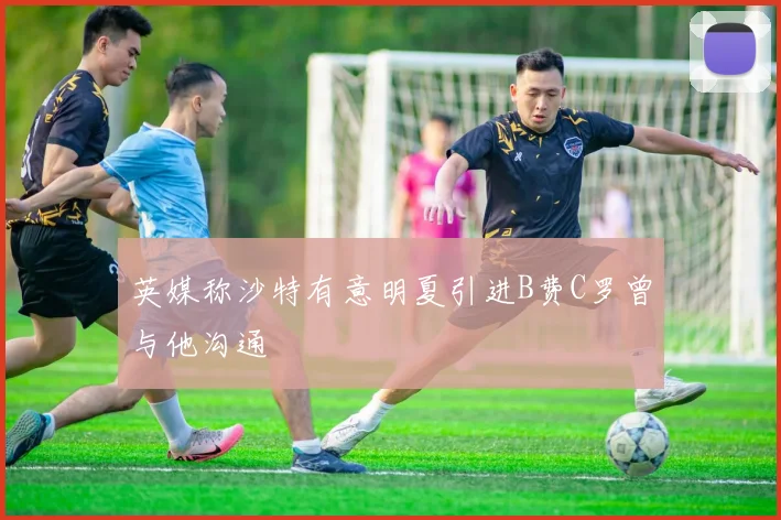 英媒称沙特有意明夏引进B费C罗曾与他沟通