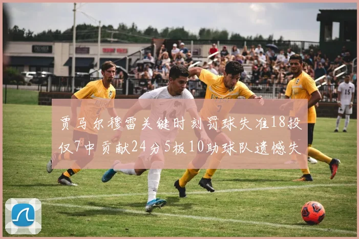贾马尔穆雷关键时刻罚球失准18投仅7中贡献24分5板10助球队遗憾失平