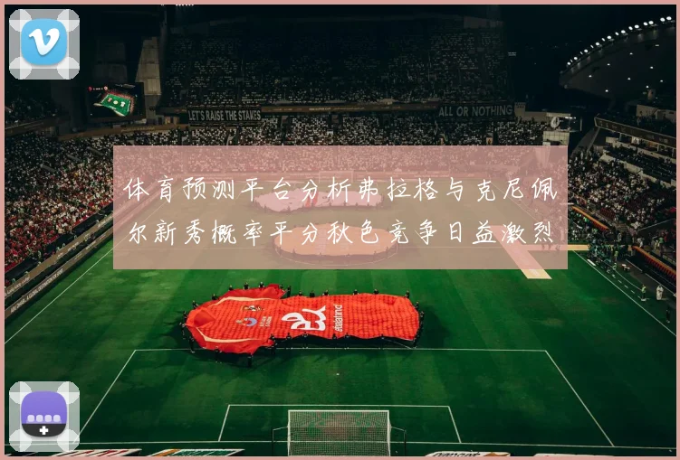 体育预测平台分析弗拉格与克尼佩尔新秀概率平分秋色竞争日益激烈