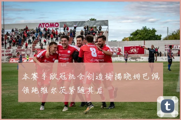 本赛季欧冠机会创造榜揭晓姆巴佩领跑维尔茨紧随其后