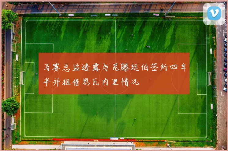 马赛总监透露与昆滕廷伯签约四年半并租借恩瓦内里情况