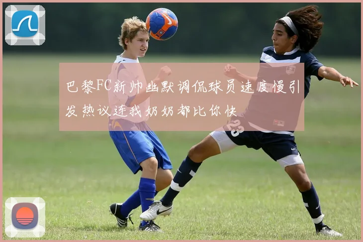 巴黎FC新帅幽默调侃球员速度慢引发热议连我奶奶都比你快