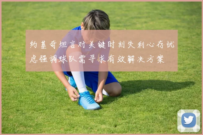 约基奇坦言对关键时刻失利心存忧虑强调球队需寻求有效解决方案