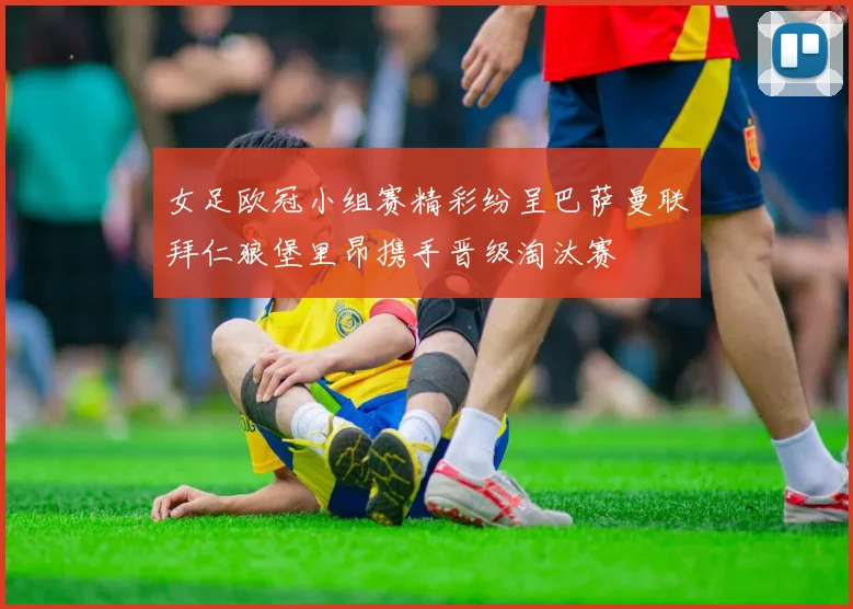 女足欧冠小组赛精彩纷呈巴萨曼联拜仁狼堡里昂携手晋级淘汰赛