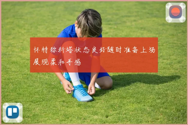 怀特称科塔状态良好随时准备上场展现柔和手感