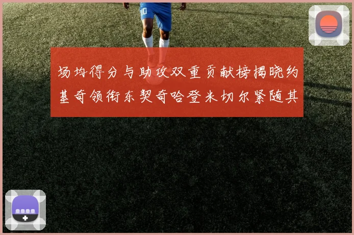 场均得分与助攻双重贡献榜揭晓约基奇领衔东契奇哈登米切尔紧随其后