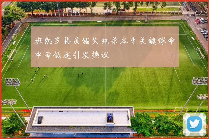 班凯罗再度错失绝杀本季关键球命中率低迷引发热议