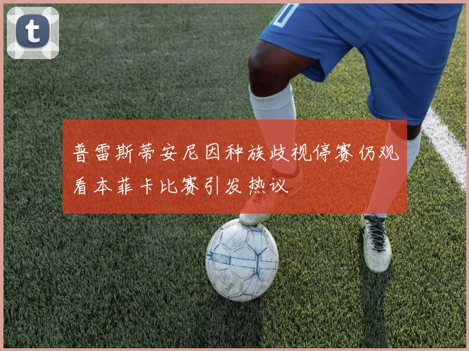 普雷斯蒂安尼因种族歧视停赛仍观看本菲卡比赛引发热议