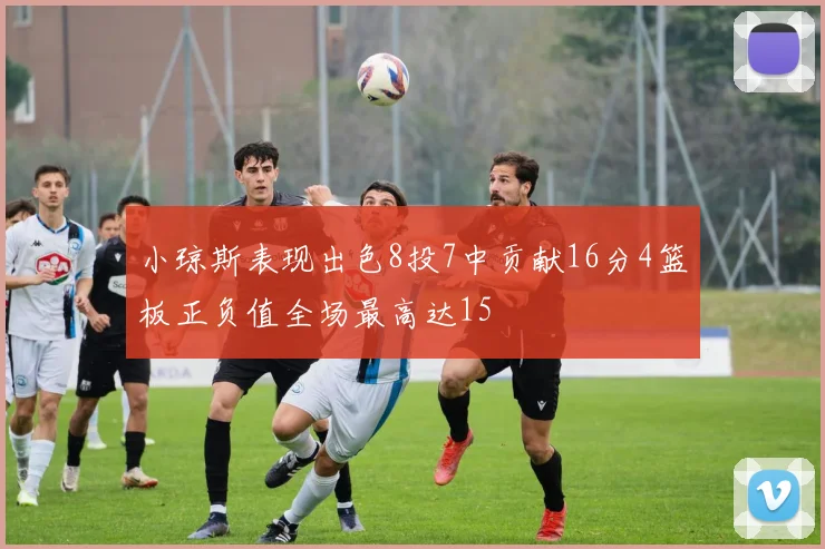 小琼斯表现出色8投7中贡献16分4篮板正负值全场最高达15