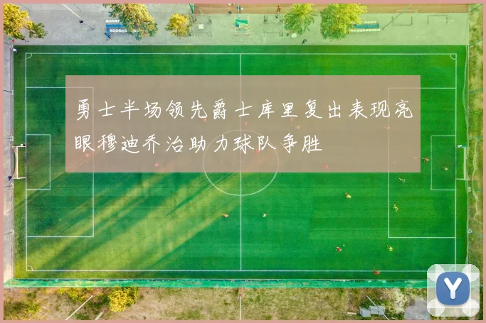 勇士半场领先爵士库里复出表现亮眼穆迪乔治助力球队争胜
