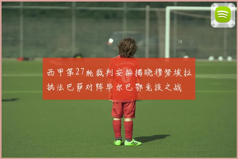 西甲第27轮裁判安排揭晓穆努埃拉执法巴萨对阵毕尔巴鄂竞技之战