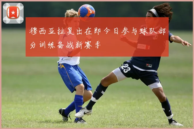 穆西亚拉复出在即今日参与球队部分训练备战新赛季