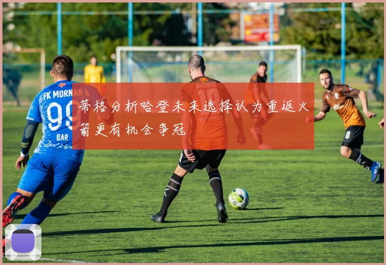 蒂格分析哈登未来选择认为重返火箭更有机会争冠