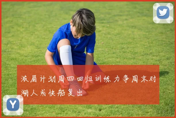 浓眉计划周四回归训练力争周末对湖人或快船复出