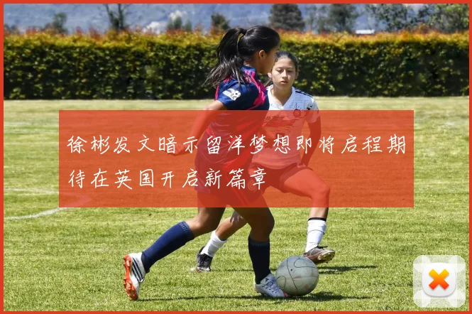 徐彬发文暗示留洋梦想即将启程期待在英国开启新篇章