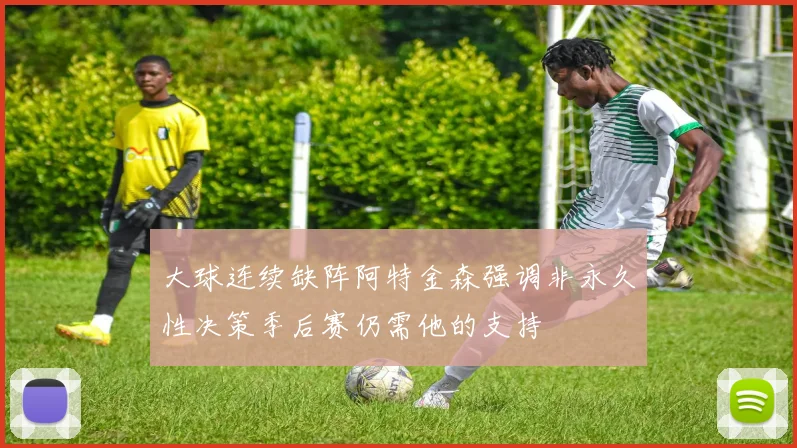 大球连续缺阵阿特金森强调非永久性决策季后赛仍需他的支持