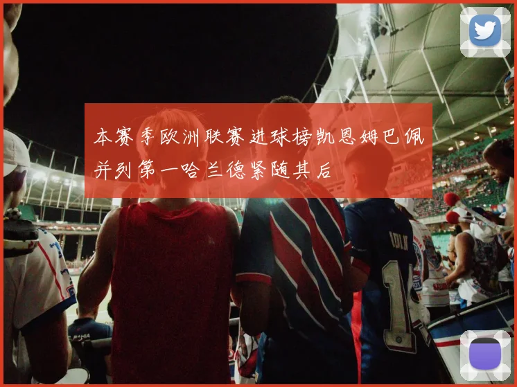 本赛季欧洲联赛进球榜凯恩姆巴佩并列第一哈兰德紧随其后