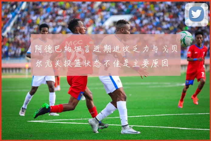 阿德巴约坦言近期进攻乏力与戈贝尔无关投篮状态不佳是主要原因