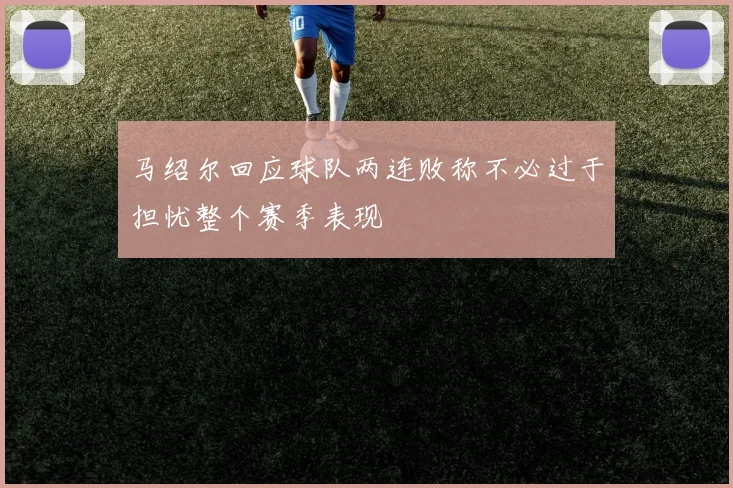 马绍尔回应球队两连败称不必过于担忧整个赛季表现