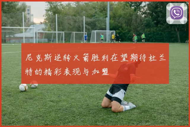尼克斯逆转火箭胜利在望期待杜兰特的精彩表现与加盟