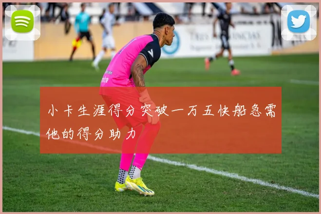 小卡生涯得分突破一万五快船急需他的得分助力