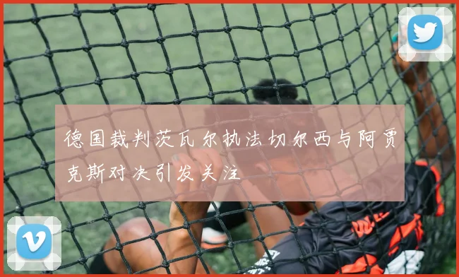 德国裁判茨瓦尔执法切尔西与阿贾克斯对决引发关注