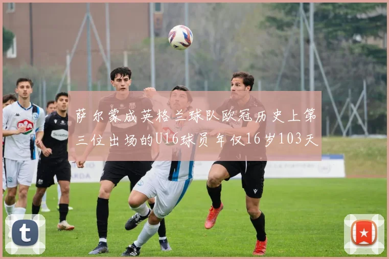 萨尔蒙成英格兰球队欧冠历史上第三位出场的U16球员年仅16岁103天